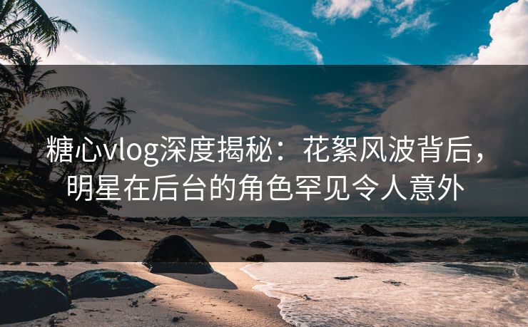 糖心vlog深度揭秘:花絮风波背后,明星在后台的角色罕见令人意外