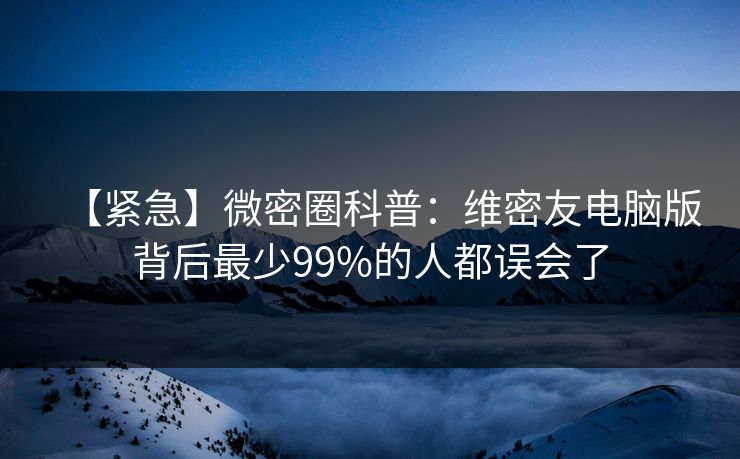 【紧急】微密圈科普：维密友电脑版背后最少99%的人都误会了