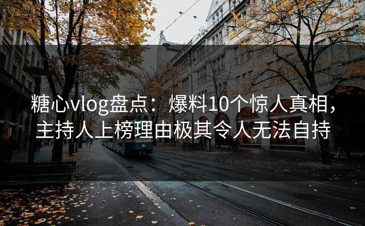 糖心vlog盘点：爆料10个惊人真相，主持人上榜理由极其令人无法自持