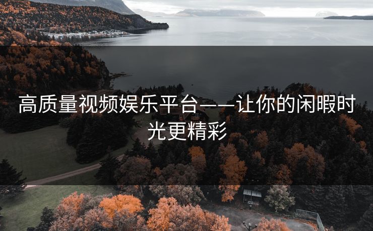 高质量视频娱乐平台——让你的闲暇时光更精彩