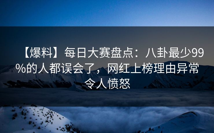 【爆料】每日大赛盘点:八卦最少99%的人都误会了,网红上榜理由异常令人愤怒