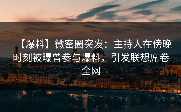 【爆料】微密圈突发：主持人在傍晚时刻被曝曾参与爆料，引发联想席卷全网  第1张