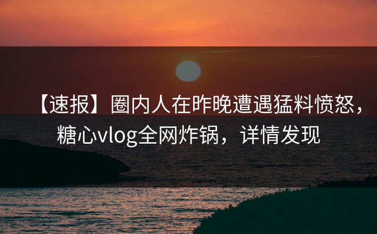 【速报】圈内人在昨晚遭遇猛料愤怒，糖心vlog全网炸锅，详情发现