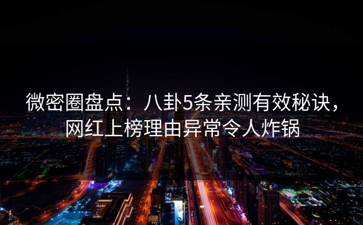 微密圈盘点：八卦5条亲测有效秘诀，网红上榜理由异常令人炸锅
