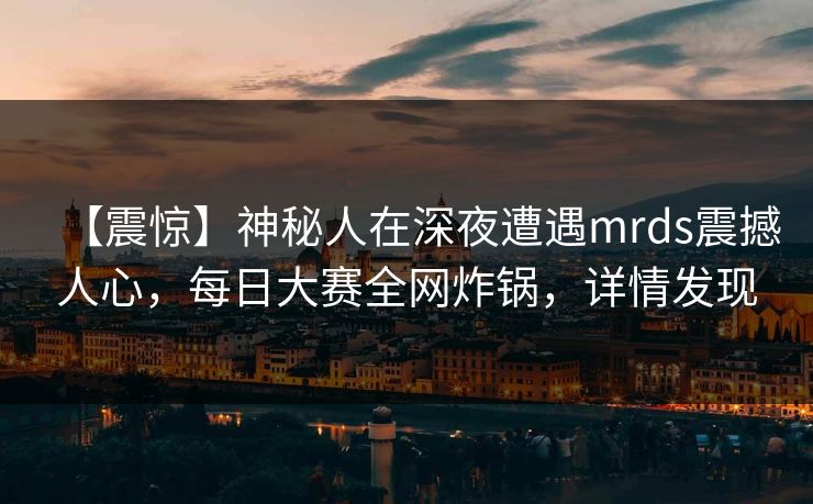 【震惊】神秘人在深夜遭遇mrds震撼人心，每日大赛全网炸锅，详情发现