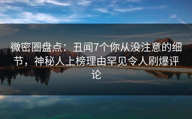 微密圈盘点:丑闻7个你从没注意的细节,神秘人上榜理由罕见令人刷爆评论
