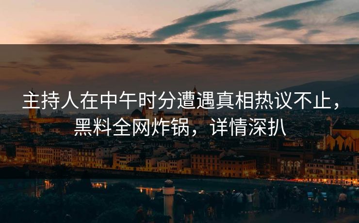 主持人在中午时分遭遇真相热议不止，黑料全网炸锅，详情深扒