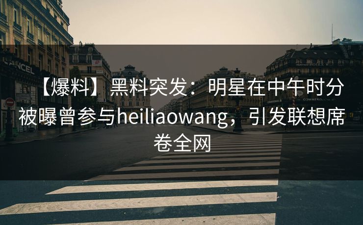 【爆料】黑料突发：明星在中午时分被曝曾参与heiliaowang，引发联想席卷全网  第1张