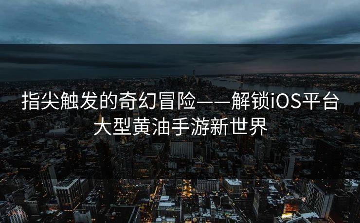 指尖触发的奇幻冒险——解锁iOS平台大型黄油手游新世界 第1张 指尖触发的奇幻冒险——解锁iOS平台大型黄油手游新世界 第1张