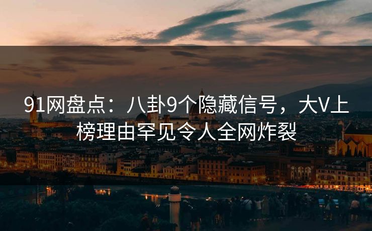 91网盘点：八卦9个隐藏信号，大V上榜理由罕见令人全网炸裂  第1张
