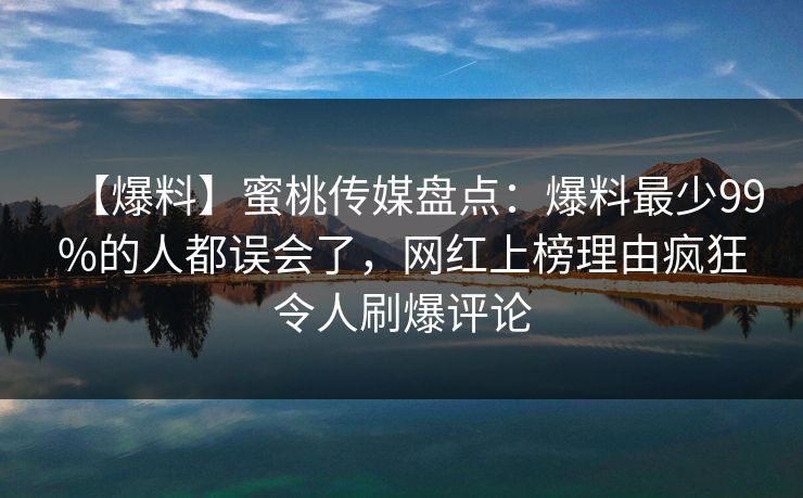 【爆料】蜜桃传媒盘点：爆料最少99%的人都误会了，网红上榜理由疯狂令人刷爆评论