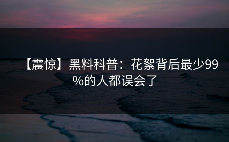 【震惊】黑料科普：花絮背后最少99%的人都误会了