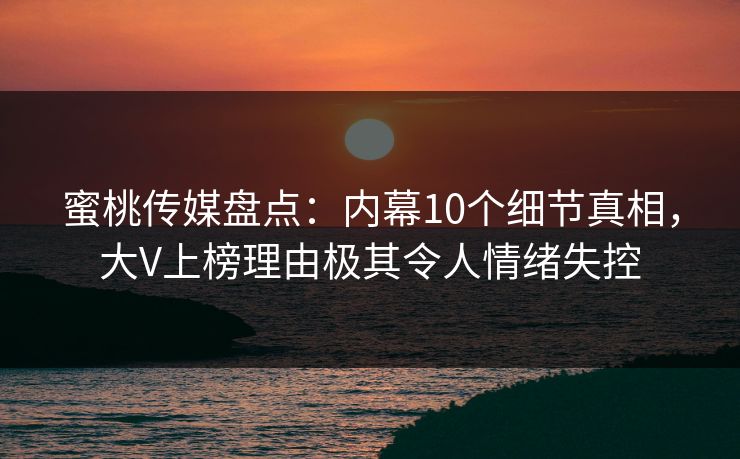 蜜桃传媒盘点：内幕10个细节真相，大V上榜理由极其令人情绪失控