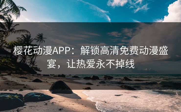 樱花动漫APP：解锁高清免费动漫盛宴，让热爱永不掉线