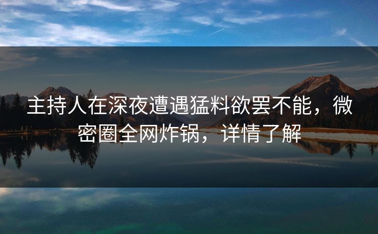 主持人在深夜遭遇猛料欲罢不能，微密圈全网炸锅，详情了解