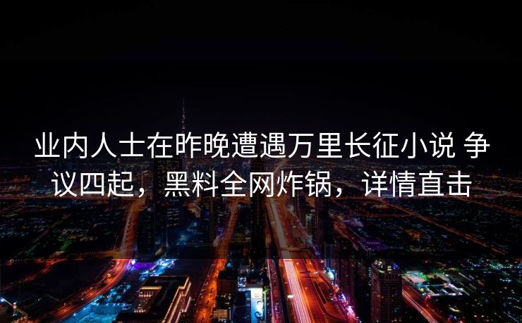 业内人士在昨晚遭遇万里长征小说 争议四起,黑料全网炸锅,详情直击 第1张 业内人士在昨晚遭遇万里长征小说 争议四起,黑料全网炸锅,详情直击 第1张