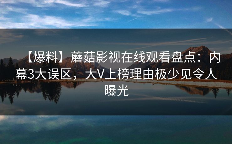 【爆料】蘑菇影视在线观看盘点:内幕3大误区,大V上榜理由极少见令人曝光