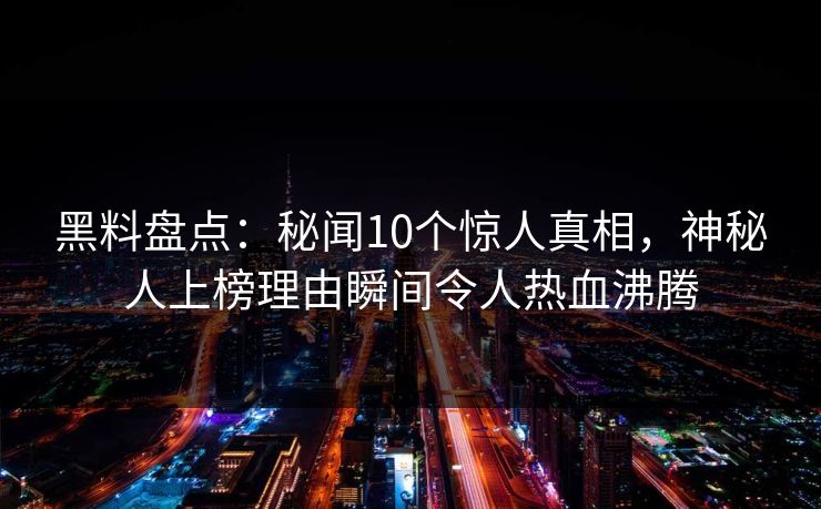黑料盘点:秘闻10个惊人真相,神秘人上榜理由瞬间令人热血沸腾
