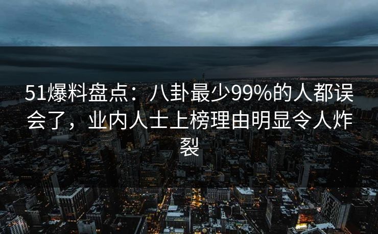 51爆料盘点:八卦最少99%的人都误会了,业内人士上榜理由明显令人炸裂