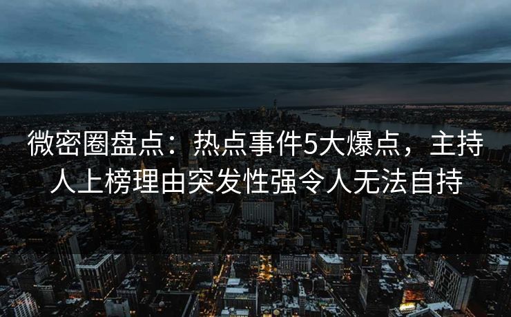 微密圈盘点：热点事件5大爆点，主持人上榜理由突发性强令人无法自持