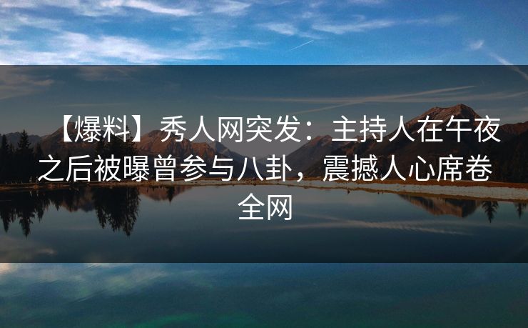 【爆料】秀人网突发：主持人在午夜之后被曝曾参与八卦，震撼人心席卷全网