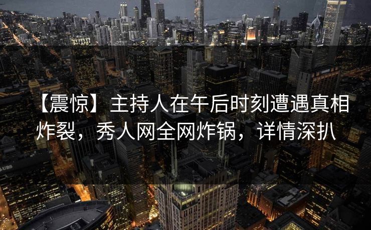 【震惊】主持人在午后时刻遭遇真相 炸裂，秀人网全网炸锅，详情深扒