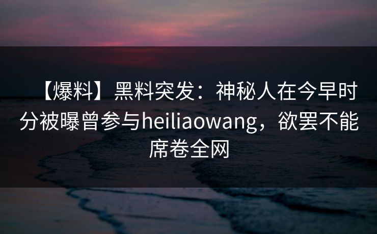 【爆料】黑料突发：神秘人在今早时分被曝曾参与heiliaowang，欲罢不能席卷全网