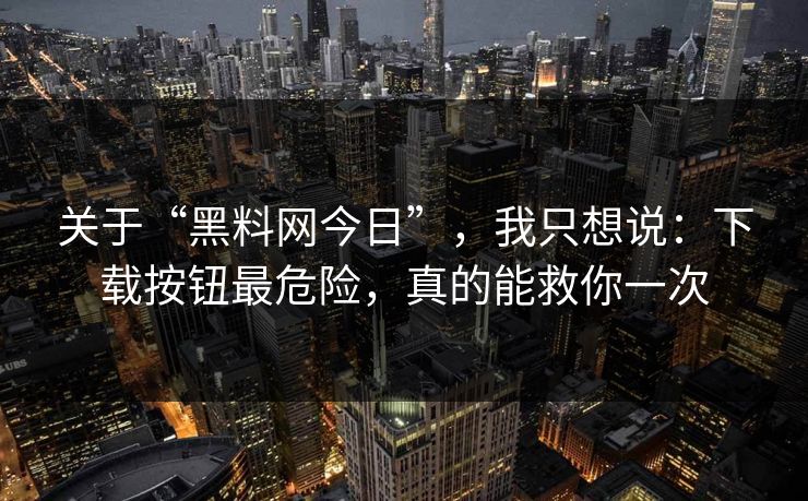 关于“黑料网今日”，我只想说：下载按钮最危险，真的能救你一次