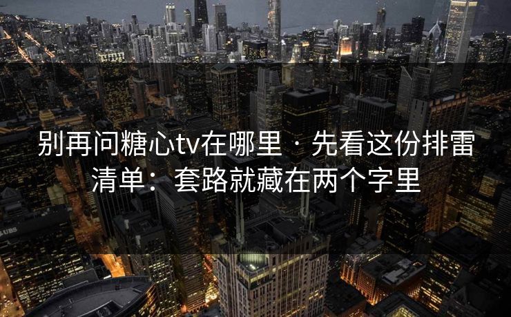 别再问糖心tv在哪里 · 先看这份排雷清单：套路就藏在两个字里