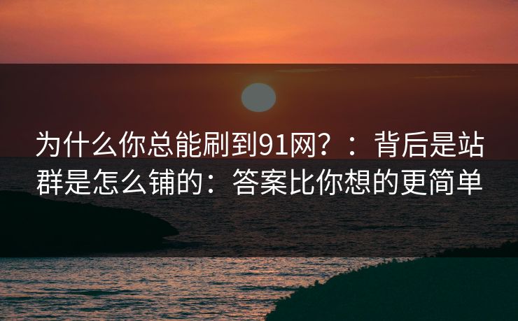 为什么你总能刷到91网？：背后是站群是怎么铺的：答案比你想的更简单