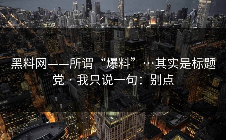 黑料网——所谓“爆料”…其实是标题党 · 我只说一句：别点
