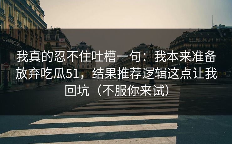 我真的忍不住吐槽一句：我本来准备放弃吃瓜51，结果推荐逻辑这点让我回坑（不服你来试）