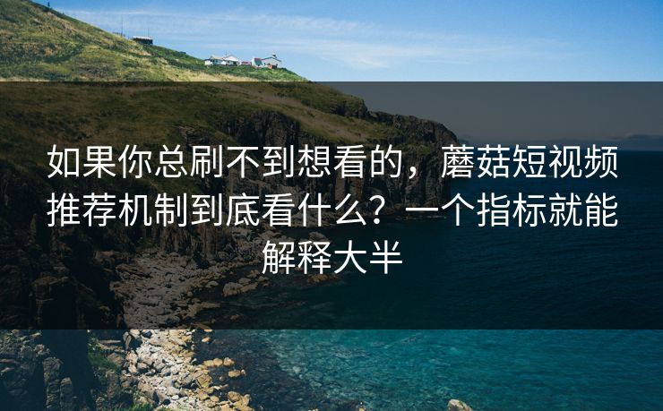 如果你总刷不到想看的,蘑菇短视频推荐机制到底看什么?一个指标就能解释大半