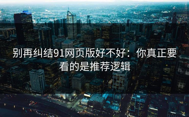 别再纠结91网页版好不好:你真正要看的是推荐逻辑