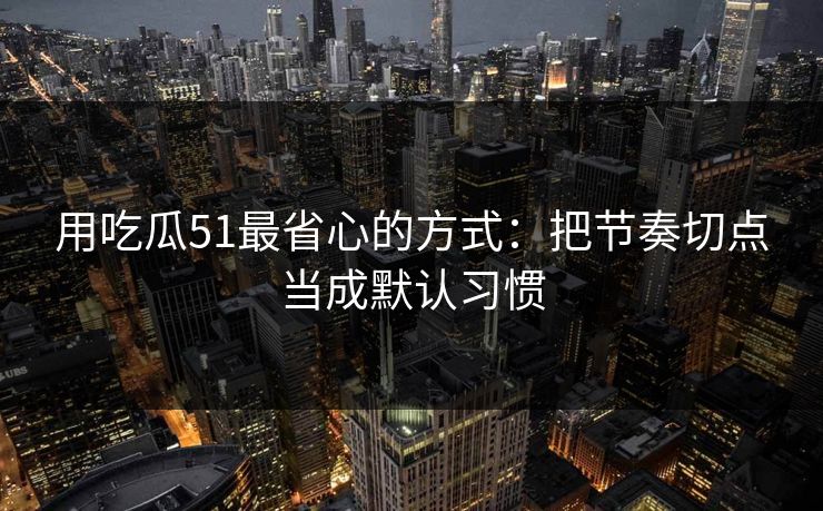 用吃瓜51最省心的方式:把节奏切点当成默认习惯