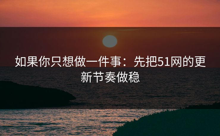 如果你只想做一件事：先把51网的更新节奏做稳  第1张