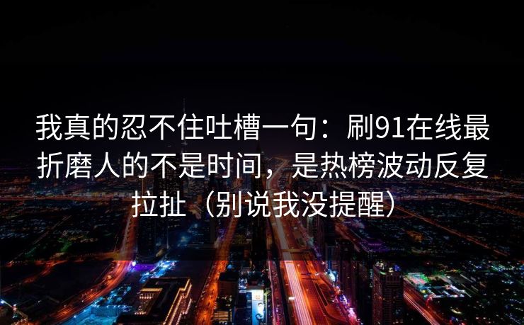 我真的忍不住吐槽一句：刷91在线最折磨人的不是时间，是热榜波动反复拉扯（别说我没提醒）