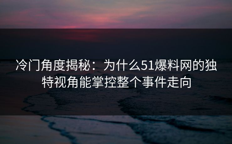 冷门角度揭秘:为什么51爆料网的独特视角能掌控整个事件走向 冷门角度揭秘:为什么51爆料网的独特视角能掌控整个事件走向