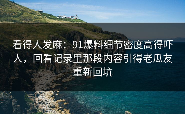 看得人发麻:91爆料细节密度高得吓人,回看记录里那段内容引得老瓜友重新回坑 看得人发麻:91爆料细节密度高得吓人,回看记录里那段内容引得老瓜友重新回坑