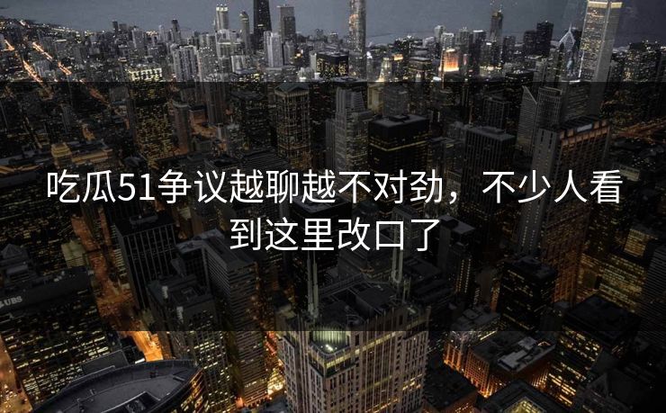 吃瓜51争议越聊越不对劲，不少人看到这里改口了  第1张