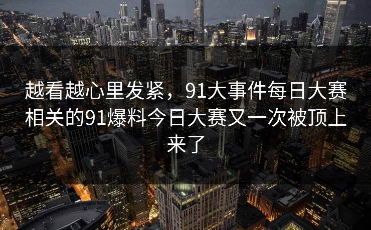 越看越心里发紧,91大事件每日大赛相关的91爆料今日大赛又一次被顶上来了 第1张 越看越心里发紧,91大事件每日大赛相关的91爆料今日大赛又一次被顶上来了 第1张