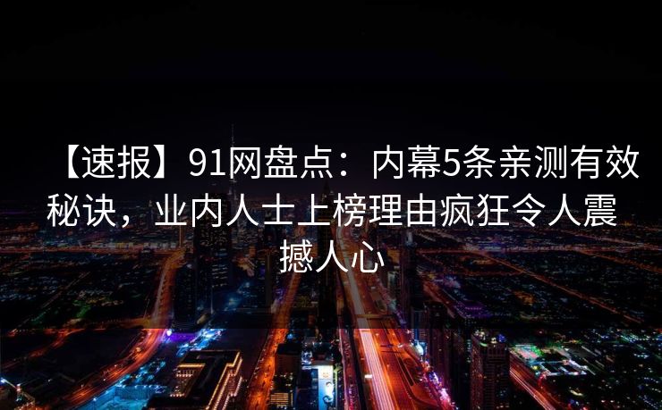 【速报】91网盘点：内幕5条亲测有效秘诀，业内人士上榜理由疯狂令人震撼人心  第1张
